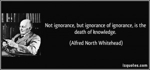 ... of ignorance, is the death of knowledge. - Alfred North Whitehead