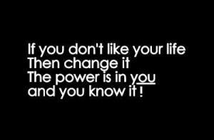 If you don't like your life then change it the power is in you and you ...