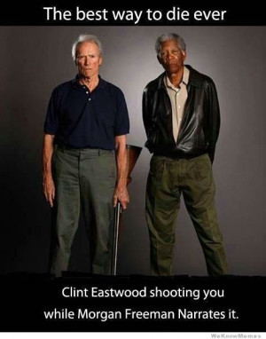 ... Clint Eastwood shooting you – while Morgan Freeman narrates it