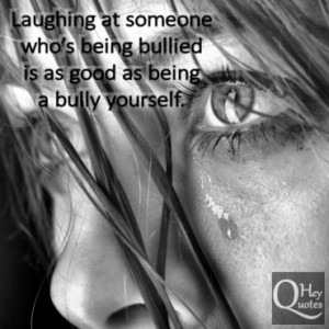 ... at someone who’s being bullied is as good as being a bully yourself
