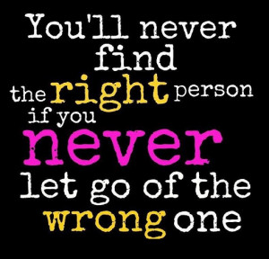 You will never find the right person if you never let go of the wrong ...