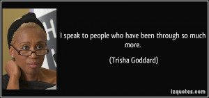 speak to people who have been through so much more. - Trisha Goddard