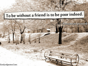 To be without a friend is to be poor indeed.”