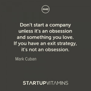 ... If you have an exit strategy, it’s not an obsession.” - Mark Cuban