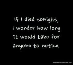 If I died tonight, I wonder how long it would take fir anyone to ...