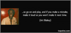 ... mistake, make it loud so you won't make it next time. - Art Blakey