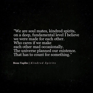 we are soul mates, kindred spirits, on a deep, fundamental level I ...