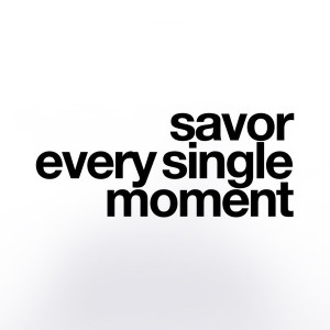 Savor every single moment