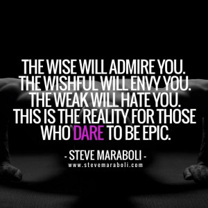 will admire you. The wishful will envy you. The weak will hate you ...
