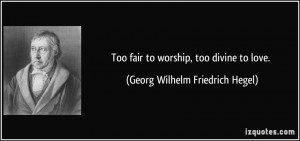 ... fair to worship, too divine to love. - Georg Wilhelm Friedrich Hegel