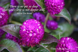 ... no pit so deep that God's love is not deeper still. ~ Betsie Ten Boom