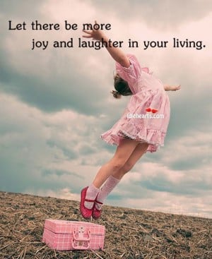 Let There be More Joy and Laughter In Your Living ~ Joy Quote