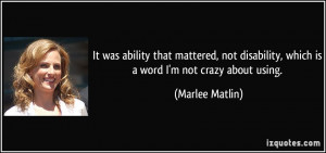... not disability, which is a word I'm not crazy about using. - Marlee
