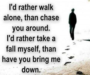 rather walk alone, than chase you around. I'd rather take a fall ...