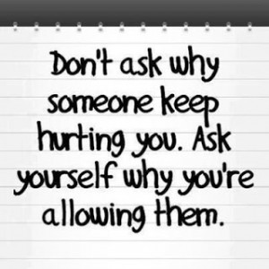 Don't ask why someone keep hurting you
