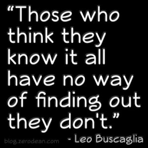 Those who think they know it all have no way of finding out they don't ...