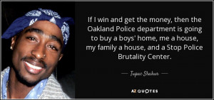 ... my family a house, and a Stop Police Brutality Center. - Tupac Shakur