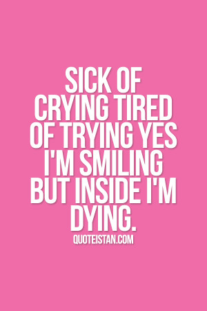 Sick of crying tired of trying yes i'm smiling but inside i'm dying. # ...