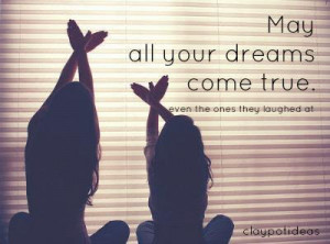 May all your dreams come true. even the ones they laughed at.
