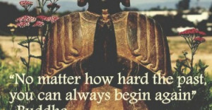 No matter how hard the past, you can always begin again. - Buddha