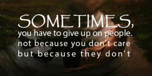 Sometimes , you have to give up on people. not because you don't care ...
