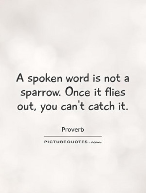 spoken word is not a sparrow. Once it flies out, you can't catch it ...