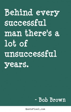 Behind every successful man there's a lot of unsuccessful years ...