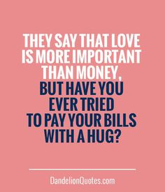 ... than money, but have you ever tried to pay your bills with a hug? More