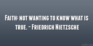 Faith: not wanting to know what is true. – Friedrich Nietzsche