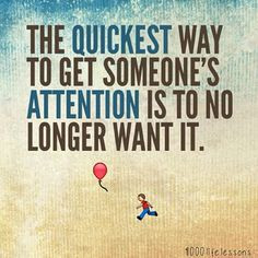 The quickest way to get someone's attention is to no longer want it ...