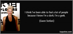 ... lot of people because I know I'm a dork. I'm a geek. - Gwen Stefani