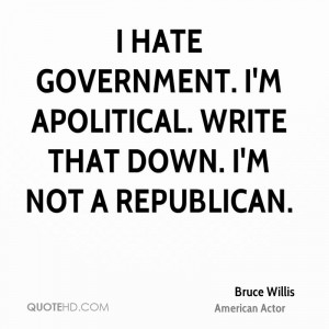 hate government. I'm apolitical. Write that down. I'm not a ...