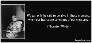 ... when our hearts are conscious of our treasures. - Thornton Wilder