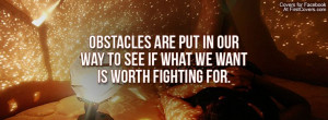 Obstacles are put in our way to see if what we want is worth fighting ...