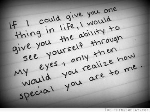 ... you the ability to see yourself through my eyes only then would you