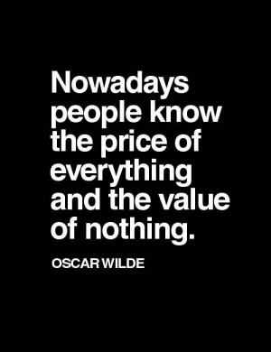 Nowadays people know the price of everything and the value of nothing ...