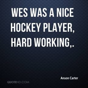 Anson Carter - Wes was a nice hockey player, hard working.