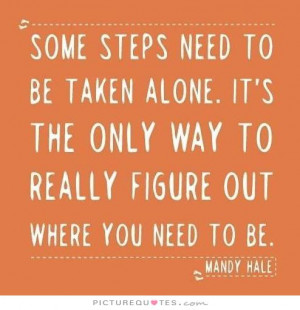 Some steps need to be taken alone. It's the only way to really figure ...