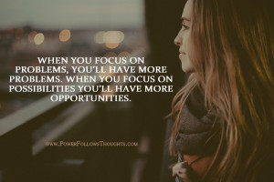 ... . When you focus on possibilities you’ll have more opportunities