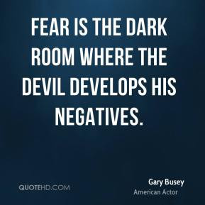 Gary Busey - Fear is the dark room where the Devil develops his ...