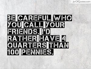 Be careful who you call your friends. I'd rather have 4 quarters than ...