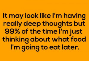 ... of the time I'm just thinking about what food I'm going to eat later