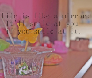 life is like a mirror it ll smile at you if you smile at it