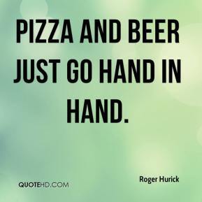 Roger Hurick - Pizza and beer just go hand in hand.