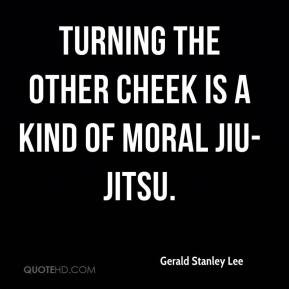Gerald Stanley Lee - Turning the other cheek is a kind of moral jiu ...