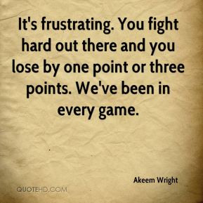 It's frustrating. You fight hard out there and you lose by one point ...