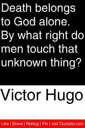 Victor Hugo - Death belongs to God alone. By what right do men touch ...
