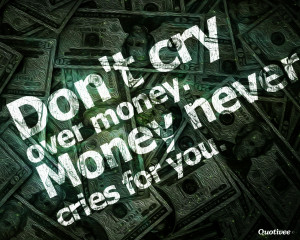 Don’t cry over money. Money never cries for you.”