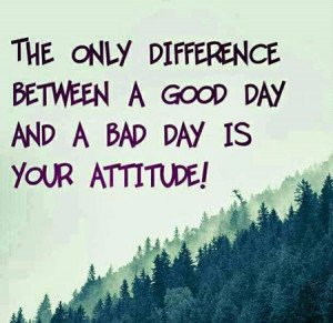 the only difference between a good day and a bad day is your attitude