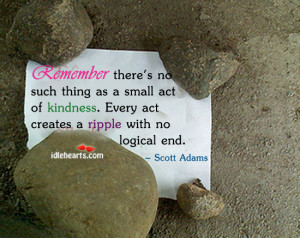 ... small act of kindness. Every act creates a ripple with no logical end
